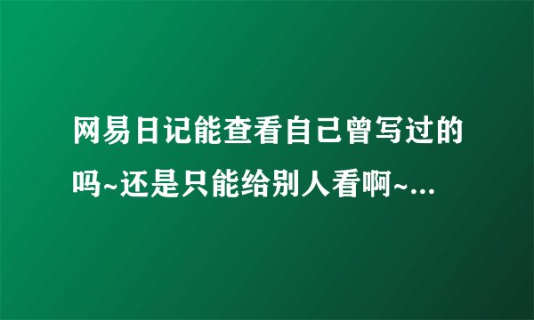 网易日记能查看自己曾写过的吗~还是只能给别人看啊~如果有知道的给我详细的说明一下，越详细越好