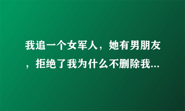 我追一个女军人，她有男朋友，拒绝了我为什么不删除我还把她男朋友的名子写在个性签名上什么意思可我难受