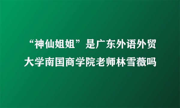 “神仙姐姐”是广东外语外贸大学南国商学院老师林雪薇吗