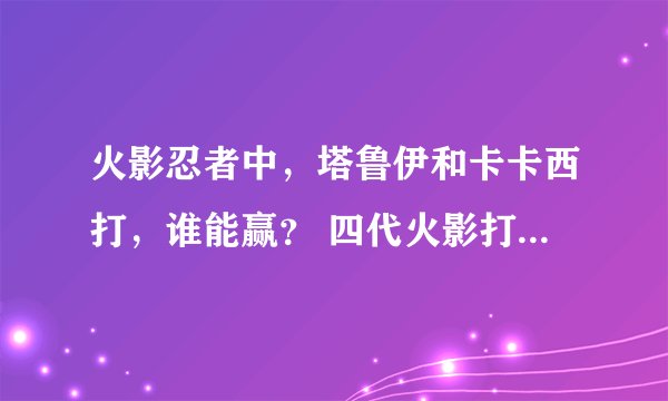 火影忍者中，塔鲁伊和卡卡西打，谁能赢？ 四代火影打佩恩谁能赢？说下理由