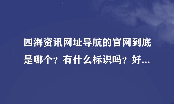 四海资讯网址导航的官网到底是哪个？有什么标识吗？好多乱七八糟的啊！求救！！！急！