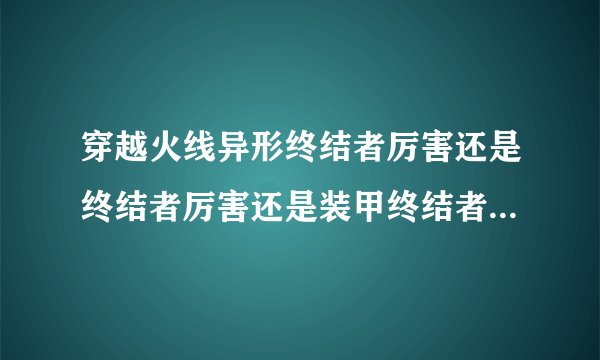 穿越火线异形终结者厉害还是终结者厉害还是装甲终结者厉害？(排个名次，说出原因)