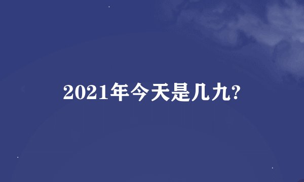 2021年今天是几九?