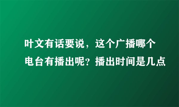 叶文有话要说，这个广播哪个电台有播出呢？播出时间是几点