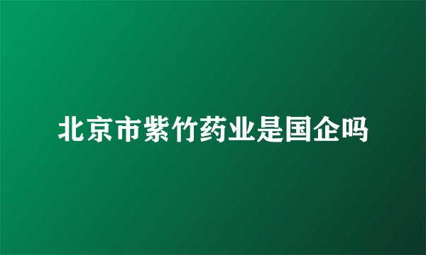 北京市紫竹药业是国企吗
