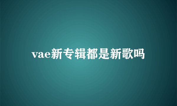 vae新专辑都是新歌吗