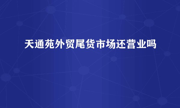 天通苑外贸尾货市场还营业吗