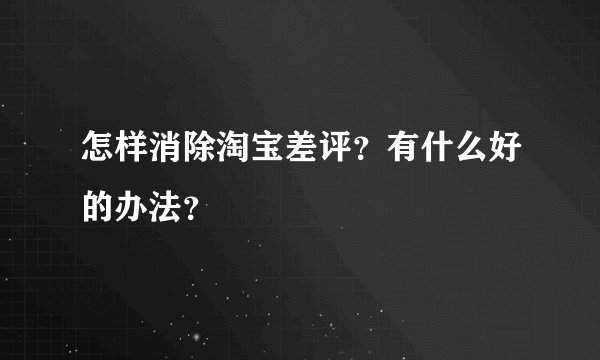 怎样消除淘宝差评？有什么好的办法？