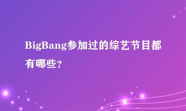 BigBang参加过的综艺节目都有哪些？