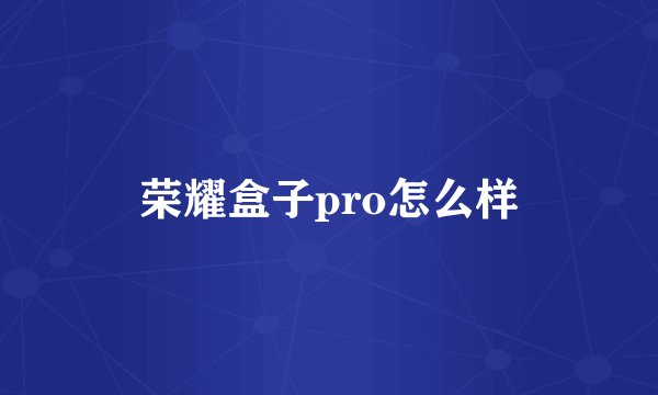 荣耀盒子pro怎么样