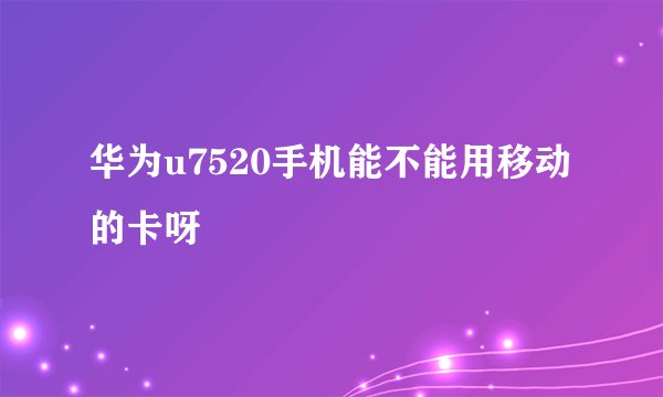 华为u7520手机能不能用移动的卡呀