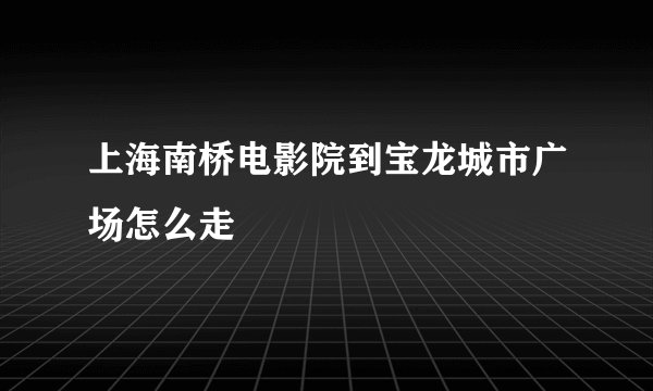 上海南桥电影院到宝龙城市广场怎么走