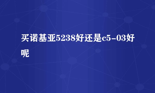 买诺基亚5238好还是c5-03好呢