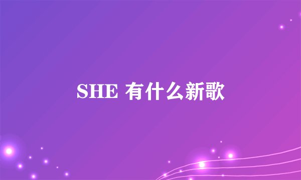 SHE 有什么新歌