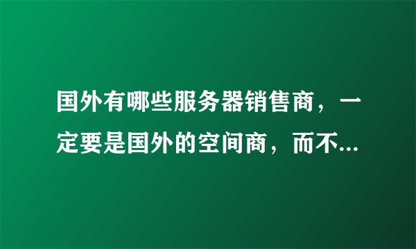国外有哪些服务器销售商，一定要是国外的空间商，而不是国内的代理商