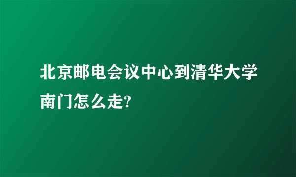 北京邮电会议中心到清华大学南门怎么走?
