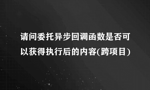 请问委托异步回调函数是否可以获得执行后的内容(跨项目)