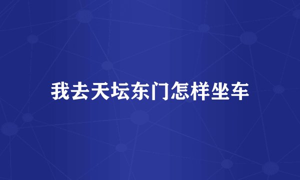 我去天坛东门怎样坐车