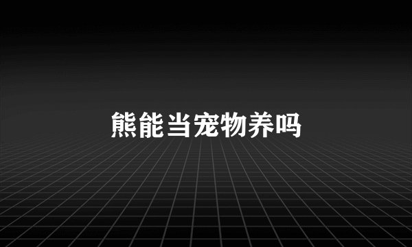 熊能当宠物养吗