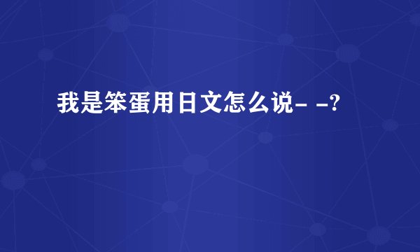 我是笨蛋用日文怎么说- -?