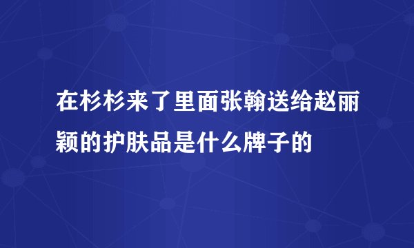 在杉杉来了里面张翰送给赵丽颖的护肤品是什么牌子的