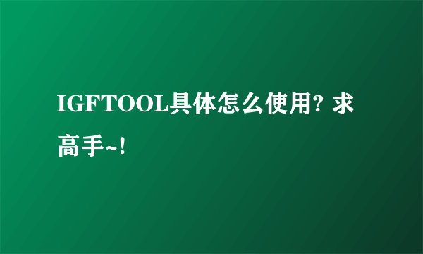 IGFTOOL具体怎么使用? 求高手~!