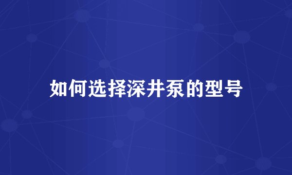 如何选择深井泵的型号