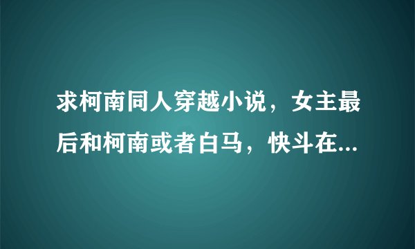 求柯南同人穿越小说，女主最后和柯南或者白马，快斗在一起了。越多越好，越长越好