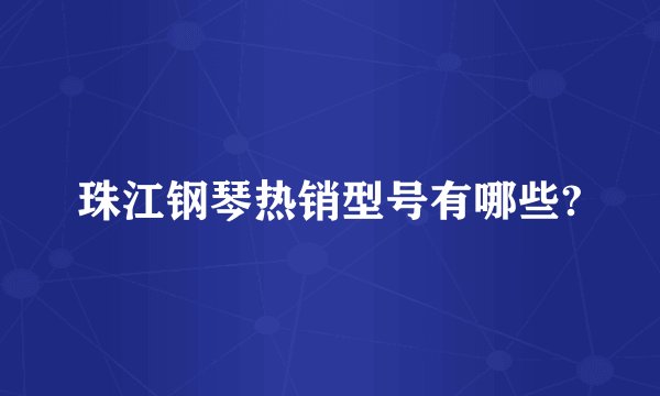 珠江钢琴热销型号有哪些?