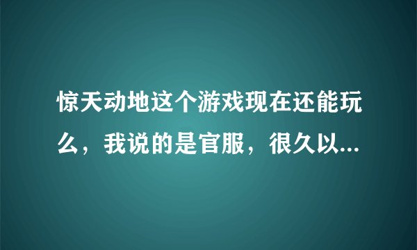 惊天动地这个游戏现在还能玩么，我说的是官服，很久以前玩的现在突然想起来了，谁知道能告诉下