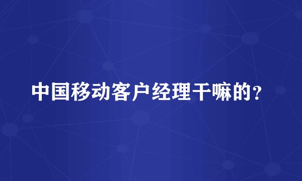 中国移动客户经理干嘛的？
