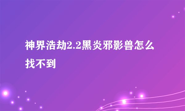 神界浩劫2.2黑炎邪影兽怎么找不到