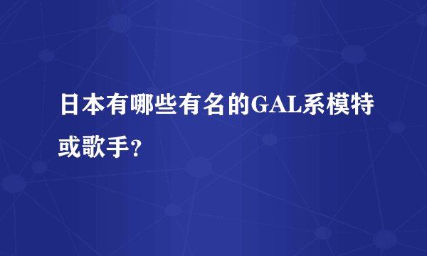 日本有哪些有名的GAL系模特或歌手？