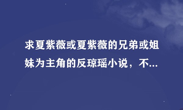 求夏紫薇或夏紫薇的兄弟或姐妹为主角的反琼瑶小说，不要垃圾圣母和小白，耽美的也可以