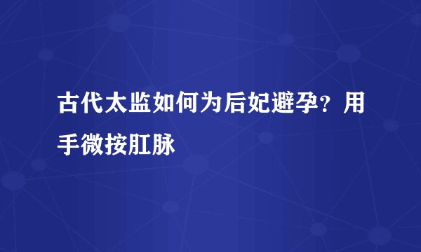 古代太监如何为后妃避孕？用手微按肛脉