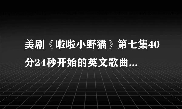 美剧《啦啦小野猫》第七集40分24秒开始的英文歌曲叫什么名字？
