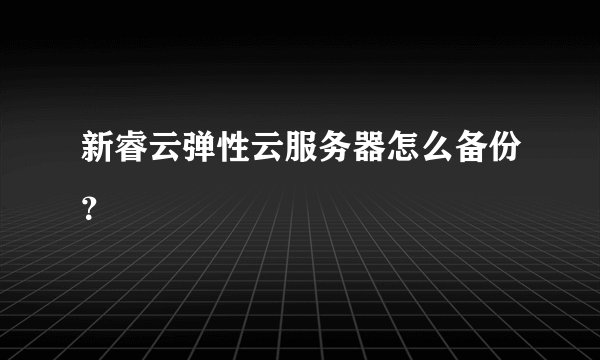 新睿云弹性云服务器怎么备份？