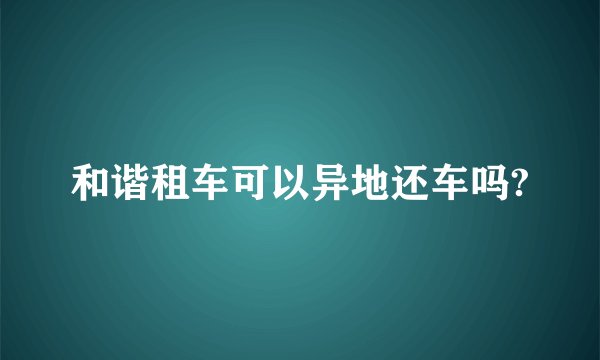 和谐租车可以异地还车吗?