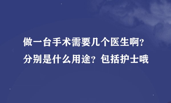 做一台手术需要几个医生啊？分别是什么用途？包括护士哦