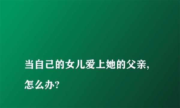 
当自己的女儿爱上她的父亲,怎么办?

