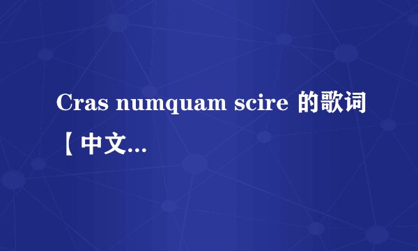 Cras numquam scire 的歌词【中文】 还原版的歌词，不是日文