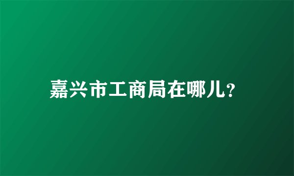 嘉兴市工商局在哪儿？