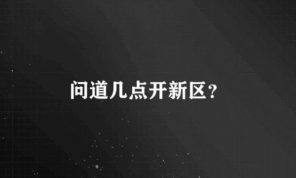 问道几点开新区？