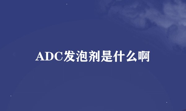 ADC发泡剂是什么啊