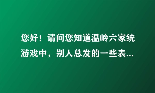 您好！请问您知道温岭六家统游戏中，别人总发的一些表情代表什么含义吗？