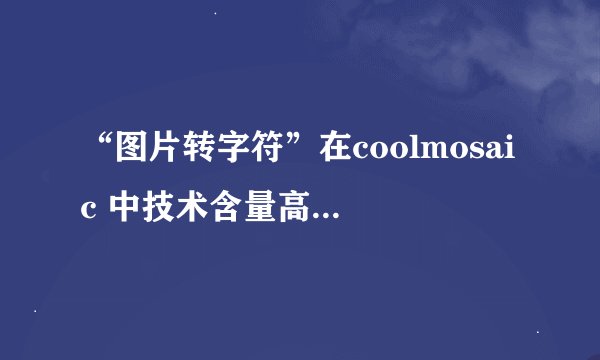 “图片转字符”在coolmosaic 中技术含量高吗?我更喜欢一生万物