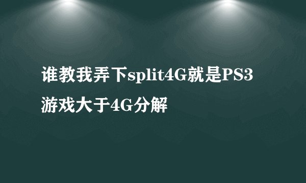 谁教我弄下split4G就是PS3游戏大于4G分解