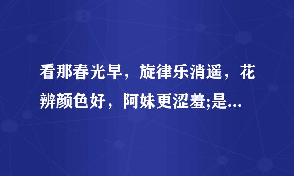 看那春光早，旋律乐消遥，花辨颜色好，阿妹更涩羞;是什么歌名