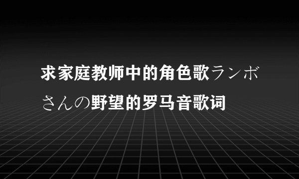 求家庭教师中的角色歌ランボさんの野望的罗马音歌词