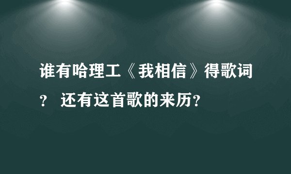 谁有哈理工《我相信》得歌词？ 还有这首歌的来历？